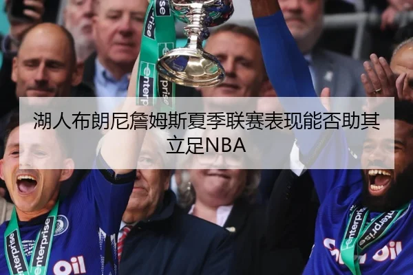 湖人布朗尼詹姆斯夏季联赛表现能否助其立足NBA